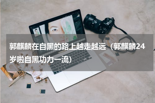 郭麒麟在自黑的路上越走越远（郭麒麟24岁啦自黑功力一流）