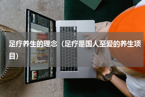 足疗养生的理念（足疗是国人至爱的养生项目）