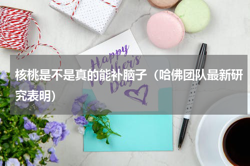 核桃是不是真的能补脑子（哈佛团队最新研究表明）