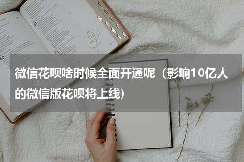 微信花呗啥时候全面开通呢（影响10亿人的微信版花呗将上线）