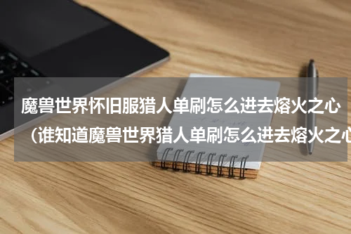魔兽世界怀旧服猎人单刷怎么进去熔火之心（谁知道魔兽世界猎人单刷怎么进去熔火之心）