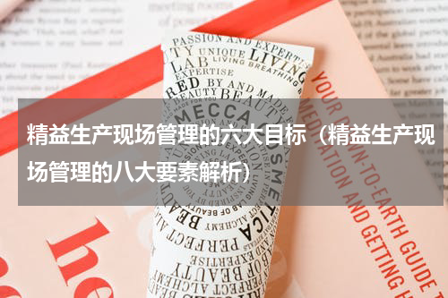 精益生产现场管理的六大目标（精益生产现场管理的八大要素解析）