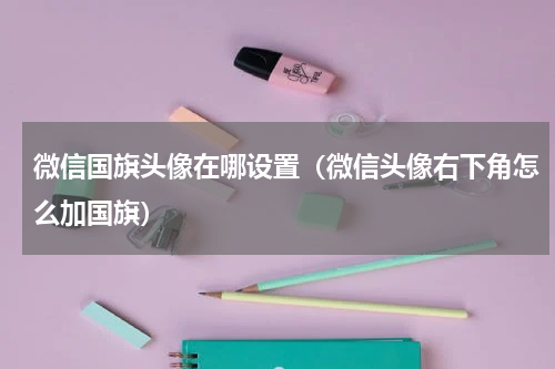 微信国旗头像在哪设置（微信头像右下角怎么加国旗）