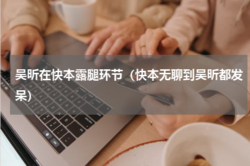 吴昕在快本露腿环节（快本无聊到吴昕都发呆）