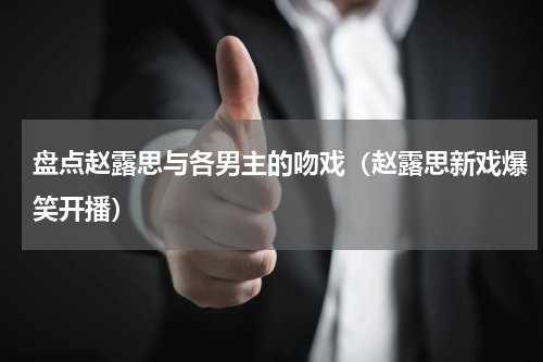盘点赵露思与各男主的吻戏（赵露思新戏爆笑开播）