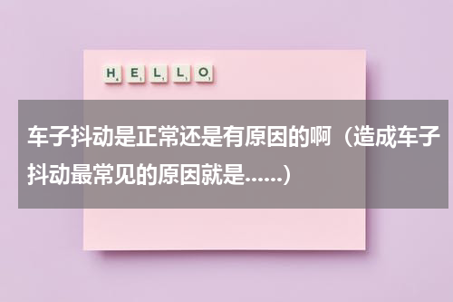 车子抖动是正常还是有原因的啊（造成车子抖动最常见的原因就是......）