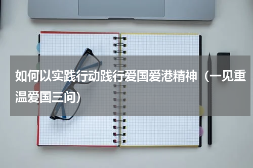 如何以实践行动践行爱国爱港精神（一见重温爱国三问）