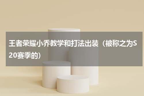 王者荣耀小乔教学和打法出装（被称之为S20赛季的）