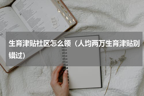 生育津贴社区怎么领（人均两万生育津贴别错过）