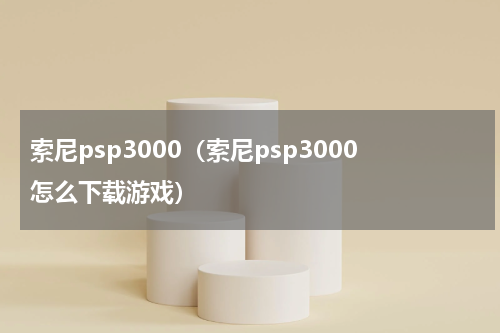 索尼psp3000（索尼psp3000怎么下载游戏）