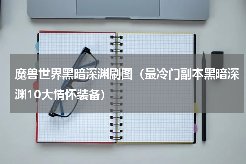 魔兽世界黑暗深渊刷图（最冷门副本黑暗深渊10大情怀装备）