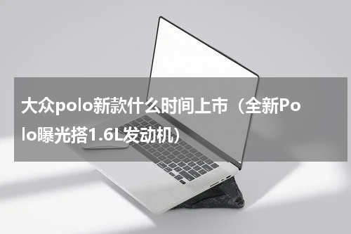 大众polo新款什么时间上市（全新Polo曝光搭1.6L发动机）
