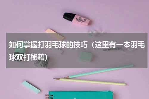 如何掌握打羽毛球的技巧（这里有一本羽毛球双打秘籍）