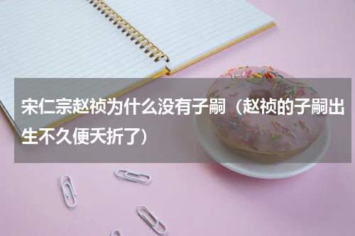 宋仁宗赵祯为什么没有子嗣（赵祯的子嗣出生不久便夭折了）
