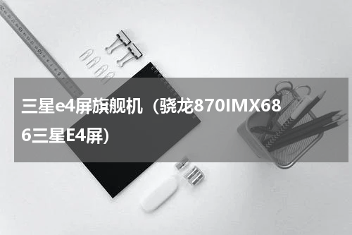 三星e4屏旗舰机（骁龙870IMX686三星E4屏）
