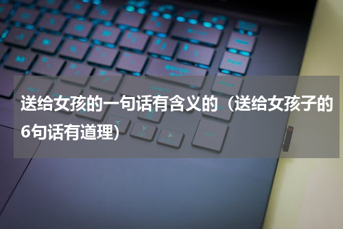 送给女孩的一句话有含义的（送给女孩子的6句话有道理）