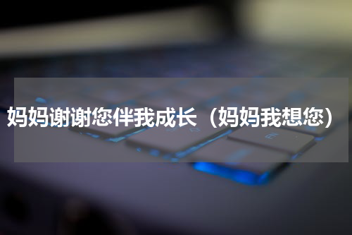 妈妈谢谢您伴我成长（妈妈我想您）