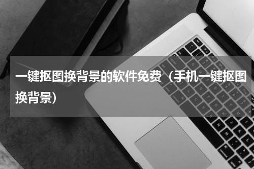 一键抠图换背景的软件免费（手机一键抠图换背景）