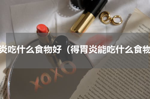 胃炎吃什么食物好（得胃炎能吃什么食物）