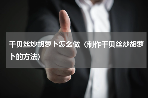 干贝丝炒胡萝卜怎么做（制作干贝丝炒胡萝卜的方法）