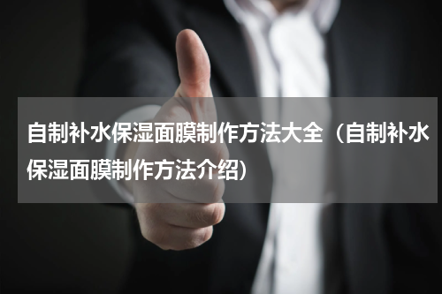 自制补水保湿面膜制作方法大全（自制补水保湿面膜制作方法介绍）