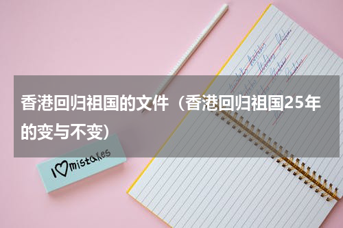 香港回归祖国的文件（香港回归祖国25年的变与不变）