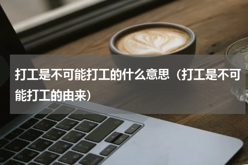 打工是不可能打工的什么意思（打工是不可能打工的由来）