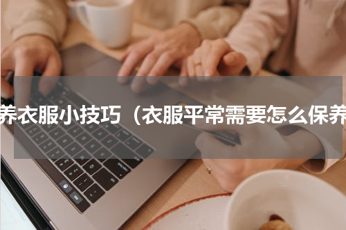 保养衣服小技巧（衣服平常需要怎么保养）