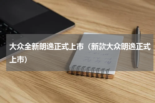 大众全新朗逸正式上市（新款大众朗逸正式上市）