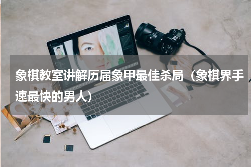 象棋教室讲解历届象甲最佳杀局（象棋界手速最快的男人）