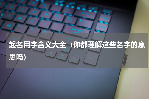 起名用字含义大全（你都理解这些名字的意思吗）