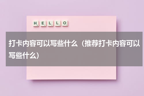 打卡内容可以写些什么（推荐打卡内容可以写些什么）