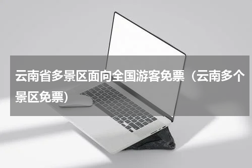 云南省多景区面向全国游客免票（云南多个景区免票）
