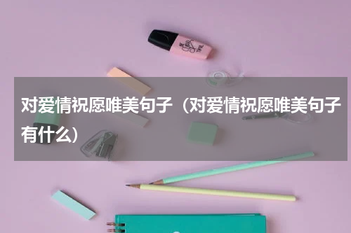对爱情祝愿唯美句子（对爱情祝愿唯美句子有什么）