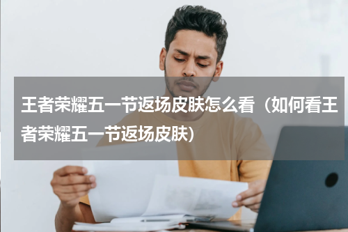 王者荣耀五一节返场皮肤怎么看（如何看王者荣耀五一节返场皮肤）