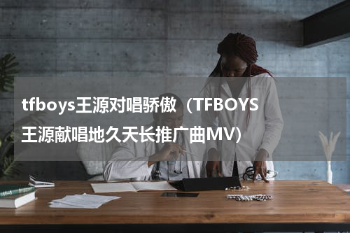 tfboys王源对唱骄傲（TFBOYS王源献唱地久天长推广曲MV）