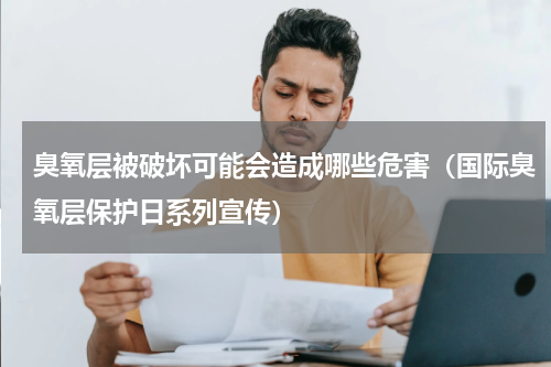 臭氧层被破坏可能会造成哪些危害（国际臭氧层保护日系列宣传）