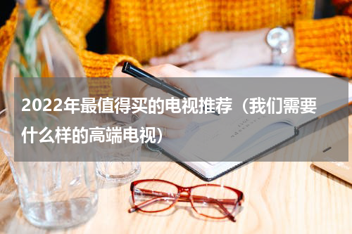 2022年最值得买的电视推荐（我们需要什么样的高端电视）