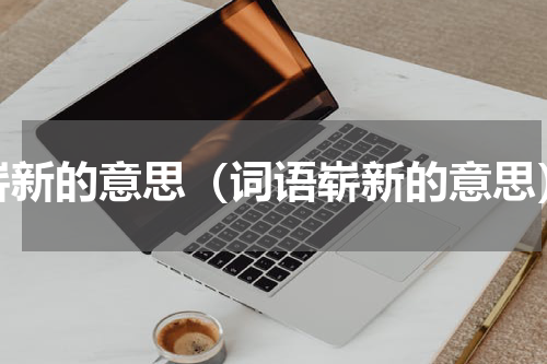 崭新的意思（词语崭新的意思）