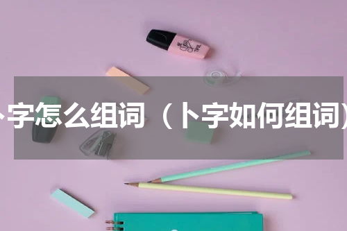 卜字怎么组词（卜字如何组词）