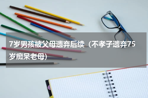 7岁男孩被父母遗弃后续（不孝子遗弃75岁痴呆老母）