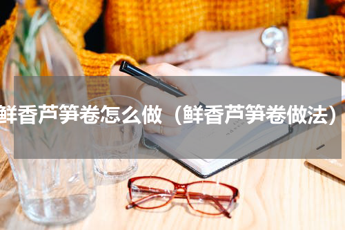 鲜香芦笋卷怎么做（鲜香芦笋卷做法）
