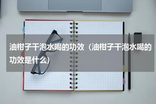 油柑子干泡水喝的功效（油柑子干泡水喝的功效是什么）