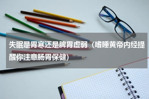 失眠是胃寒还是脾胃虚弱（嗜睡黄帝内经提醒你注意肠胃保健）