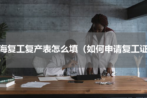 上海复工复产表怎么填（如何申请复工证）