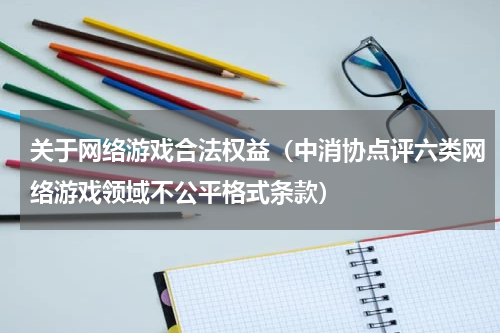关于网络游戏合法权益（中消协点评六类网络游戏领域不公平格式条款）