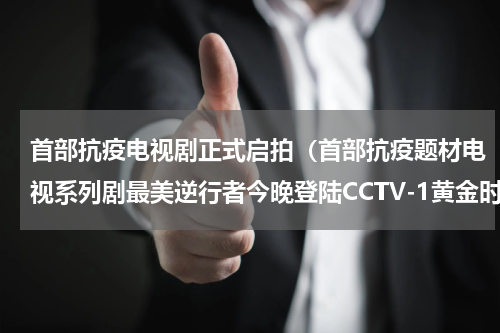 首部抗疫电视剧正式启拍（首部抗疫题材电视系列剧最美逆行者今晚登陆CCTV-1黄金时间）