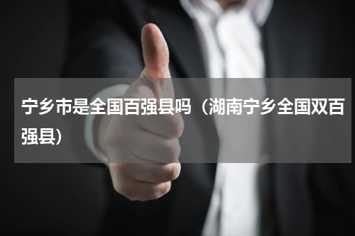宁乡市是全国百强县吗（湖南宁乡全国双百强县）