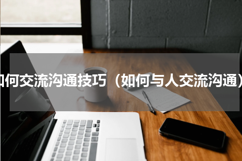 如何交流沟通技巧（如何与人交流沟通）