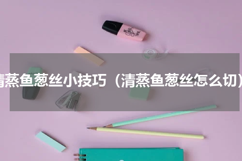 清蒸鱼葱丝小技巧（清蒸鱼葱丝怎么切）